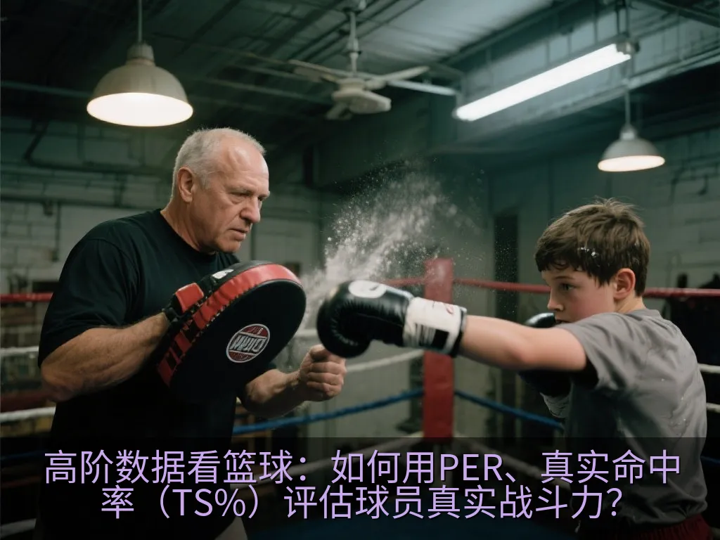 高阶数据看篮球：如何用PER、真实命中率（TS%）评估球员真实战斗力？